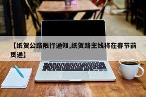 【纸贺公路限行通知,纸贺路主线将在春节前贯通】
