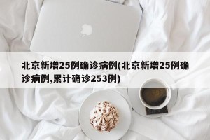 北京新增25例确诊病例(北京新增25例确诊病例,累计确诊253例)