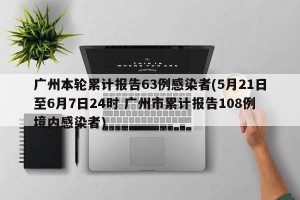 广州本轮累计报告63例感染者(5月21日至6月7日24时 广州市累计报告108例境内感染者)
