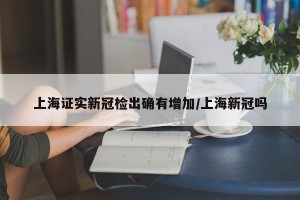 上海证实新冠检出确有增加/上海新冠吗