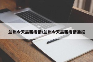 兰州今天最新疫情/兰州今天最新疫情通报