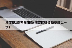 海淀现1例初筛阳性(海淀区确诊新型肺炎一例)