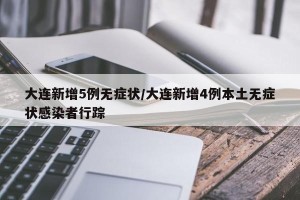 大连新增5例无症状/大连新增4例本土无症状感染者行踪