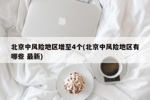 北京中风险地区增至4个(北京中风险地区有哪些 最新)