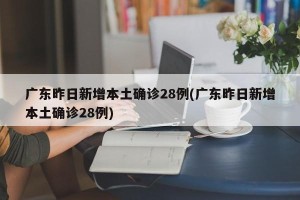 广东昨日新增本土确诊28例(广东昨日新增本土确诊28例)