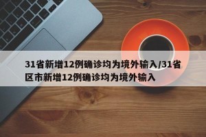 31省新增12例确诊均为境外输入/31省区市新增12例确诊均为境外输入