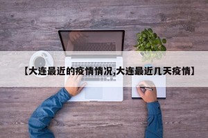 【大连最近的疫情情况,大连最近几天疫情】