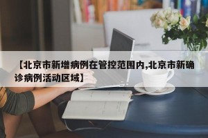 【北京市新增病例在管控范围内,北京市新确诊病例活动区域】
