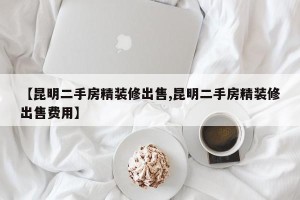 【昆明二手房精装修出售,昆明二手房精装修出售费用】