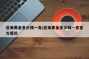近来黄金多少钱一克/近来黄金多少钱一克官方报价