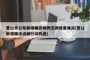 营口市公布新增确诊病例流调排查情况(营口新增确诊详细行动轨迹)