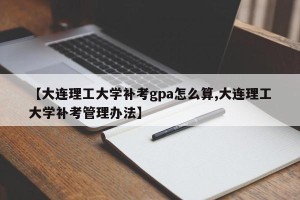 【大连理工大学补考gpa怎么算,大连理工大学补考管理办法】