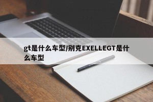 gt是什么车型/别克EXELLEGT是什么车型