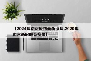 【2024年南京疫情最新消息,2020年南京新冠肺炎疫情】