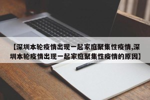 【深圳本轮疫情出现一起家庭聚集性疫情,深圳本轮疫情出现一起家庭聚集性疫情的原因】