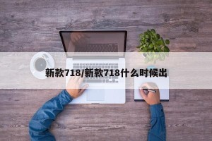 新款718/新款718什么时候出