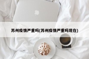 苏州疫情严重吗(苏州疫情严重吗现在)