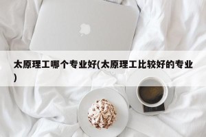 太原理工哪个专业好(太原理工比较好的专业)