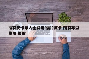 福特皮卡车大全费用/福特皮卡 所有车型 费用 报价