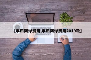 【丰田奕泽费用,丰田奕泽费用2019款】