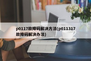 p0117故障码解决方法(p011317故障码解决办法)