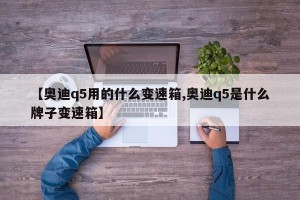 【奥迪q5用的什么变速箱,奥迪q5是什么牌子变速箱】