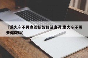 【乘火车不再查验核酸和健康码,坐火车不需要健康码】
