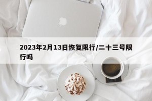 2023年2月13日恢复限行/二十三号限行吗