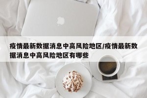 疫情最新数据消息中高风险地区/疫情最新数据消息中高风险地区有哪些