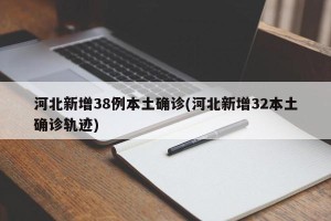 河北新增38例本土确诊(河北新增32本土确诊轨迹)