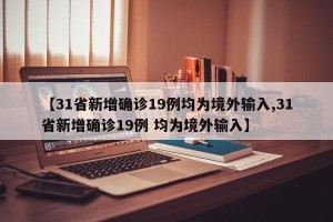 【31省新增确诊19例均为境外输入,31省新增确诊19例 均为境外输入】