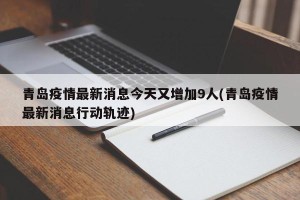 青岛疫情最新消息今天又增加9人(青岛疫情最新消息行动轨迹)