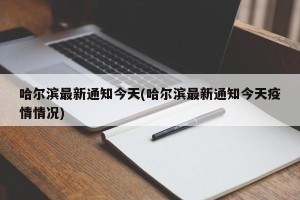 哈尔滨最新通知今天(哈尔滨最新通知今天疫情情况)