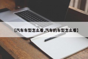 【汽车车型怎么看,汽车的车型怎么看】
