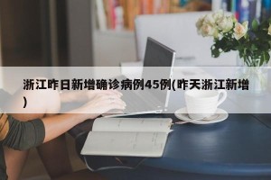 浙江昨日新增确诊病例45例(昨天浙江新增)