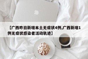 【广西昨日新增本土无症状4例,广西新增1例无症状感染者活动轨迹】