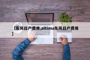 【东风日产费用,altima东风日产费用】
