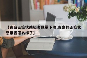 【青岛无症状感染者数量下降,青岛的无症状感染者怎么样了】