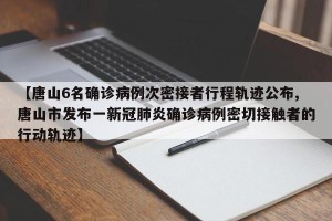 【唐山6名确诊病例次密接者行程轨迹公布,唐山市发布一新冠肺炎确诊病例密切接触者的行动轨迹】