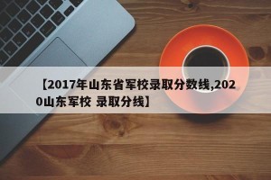 【2017年山东省军校录取分数线,2020山东军校 录取分线】