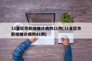 31省区市新增确诊病例21例(31省区市新增确诊病例41例)