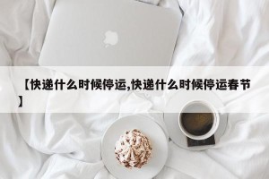 【快递什么时候停运,快递什么时候停运春节】