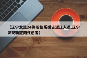 【辽宁发现24例阳性系援吉返辽人员,辽宁发现新冠阳性患者】