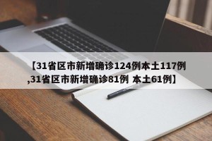 【31省区市新增确诊124例本土117例,31省区市新增确诊81例 本土61例】