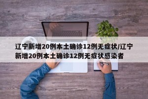 辽宁新增20例本土确诊12例无症状/辽宁新增20例本土确诊12例无症状感染者