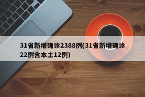 31省新增确诊2388例(31省新增确诊22例含本土12例)