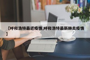 【呼和浩特最近疫情,呼和浩特最新肺炎疫情】