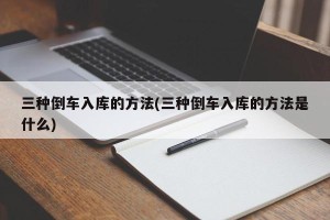 三种倒车入库的方法(三种倒车入库的方法是什么)