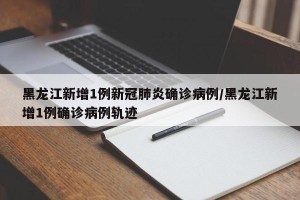 黑龙江新增1例新冠肺炎确诊病例/黑龙江新增1例确诊病例轨迹