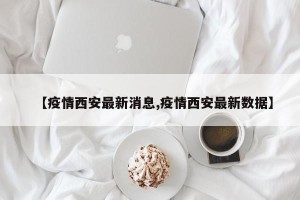 【疫情西安最新消息,疫情西安最新数据】